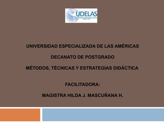 UNIVERSIDAD ESPECIALIZADA DE LAS AMÉRICAS
DECANATO DE POSTGRADO
MÉTODOS, TÉCNICAS Y ESTRATEGIAS DIDÁCTICA
FACILITADORA:
MAGISTRA HILDA J. MASCUÑANA H.
 