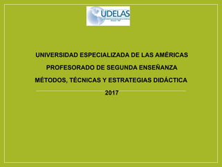 UNIVERSIDAD ESPECIALIZADA DE LAS AMÉRICAS
PROFESORADO DE SEGUNDA ENSEÑANZA
MÉTODOS, TÉCNICAS Y ESTRATEGIAS DIDÁCTICA
2017
 