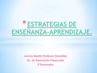* ESTRATEGIAS DE
ENSEÑANZA-APRENDIZAJE.


   Jeamy Beatriz Enríquez González
     Lic. En Educación Preescolar
            2°Semenstre
 