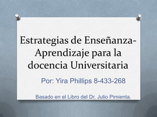Estrategias de Enseñanza-
Aprendizaje para la
docencia Universitaria
Por: Yira Phillips 8-433-268
Basado en el Libro del Dr. Julio Pimienta.
 