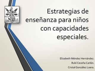 Estrategias de
enseñanza para niños
con capacidades
especiales.
Elizabeth Méndez Hernández.
Rubí Ceceña Carlón.
Cristal González Loera.
 