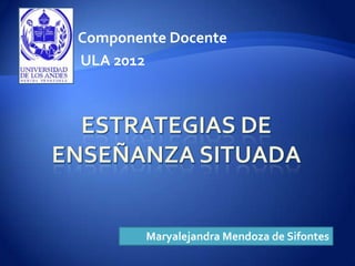 Componente Docente
ULA 2012




        Maryalejandra Mendoza de Sifontes
 