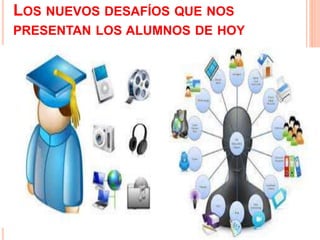 LOS NUEVOS DESAFÍOS QUE NOS
PRESENTAN LOS ALUMNOS DE HOY
 