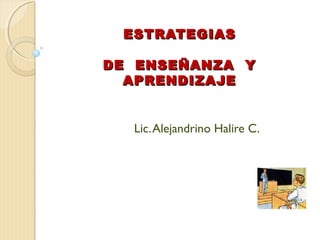 ESTRATEGIASESTRATEGIAS
DE ENSEÑANZA YDE ENSEÑANZA Y
APRENDIZAJEAPRENDIZAJE
Lic.Alejandrino Halire C.
 