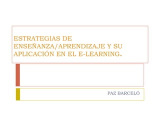 ESTRATEGIAS DE
ENSEÑANZA/APRENDIZAJE Y SU
APLICACIÓN EN EL E-LEARNING.
PAZ BARCELÓ
 