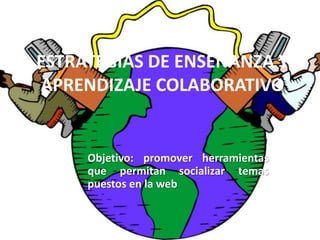 ESTRATEGIAS DE ENSEÑANZA Y
APRENDIZAJE COLABORATIVO
Objetivo: promover herramientas
que permitan socializar temas
puestos en la web
 