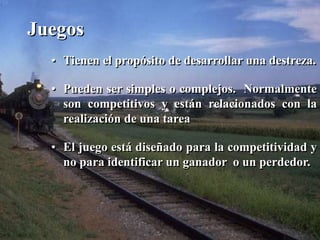 Juegos 
• Tienen el propósito de desarrollar una destreza. 
• Pueden ser simples o complejos. Normalmente 
son competitivos y están relacionados con la 
realización de una tarea 
• El juego está diseñado para la competitividad y 
no para identificar un ganador o un perdedor. 
 