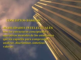 CONCEPTOS BÁSICOS 
-HABILIDADES INTELECTUALES 
Son las estructuras conceptuales y 
operativas mentales de los estudiantes 
que les capacita para comprender, 
analizar, discriminar, sintetizar, 
valorar. 
 