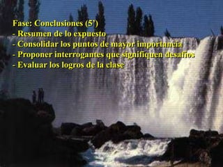 Fase: Conclusiones (5’) 
- Resumen de lo expuesto 
- Consolidar los puntos de mayor importancia 
- Proponer interrogantes que signifiquen desafíos 
- Evaluar los logros de la clase 
 
