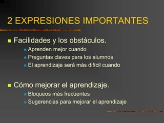 2 EXPRESIONES IMPORTANTES
 Facilidades y los obstáculos.
 Aprenden mejor cuando
 Preguntas claves para los alumnos
 El aprendizaje será más difícil cuando
 Cómo mejorar el aprendizaje.
 Bloqueos más frecuentes
 Sugerencias para mejorar el aprendizaje
 