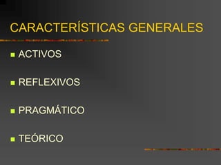 CARACTERÍSTICAS GENERALES
 ACTIVOS
 REFLEXIVOS
 PRAGMÁTICO
 TEÓRICO
 