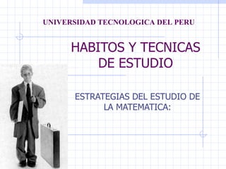 UNIVERSIDAD TECNOLOGICA DEL PERU


     HABITOS Y TECNICAS
         DE ESTUDIO

      ESTRATEGIAS DEL ESTUDIO DE
            LA MATEMATICA:
 
