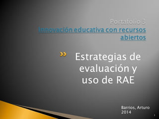 Estrategias de evaluación y uso de RAE 
1 
Barrios, Arturo 2014  