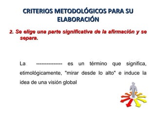 CRITERIOS METODOLÓGICOS PARA SUCRITERIOS METODOLÓGICOS PARA SU
ELABORACIÓNELABORACIÓN
22.. Se elige una parte significativa de la afirmación y seSe elige una parte significativa de la afirmación y se
separa.separa.
La --------------- es un término que significa,
etimológicamente, "mirar desde lo alto" e induce la
idea de una visión global
 