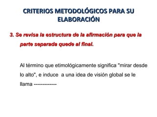 CRITERIOS METODOLÓGICOS PARA SUCRITERIOS METODOLÓGICOS PARA SU
ELABORACIÓNELABORACIÓN
3.3. Se revisa la estructura de la afirmación para que laSe revisa la estructura de la afirmación para que la
parte separada quede al final.parte separada quede al final.
Al término que etimológicamente significa "mirar desde
lo alto", e induce a una idea de visión global se le
llama -------------
 