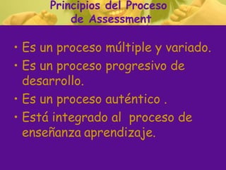 Principios del Proceso
          de Assessment

• Es un proceso múltiple y variado.
• Es un proceso progresivo de
  desarr...