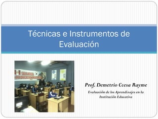 Prof. Demetrio Ccesa Rayme 
Evaluación de los Aprendizajes en la Institución Educativa 
Técnicas e Instrumentos de Evaluación  