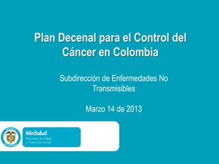 Plan Decenal para el Control del
      Cáncer en Colombia

     Subdirección de Enfermedades No
               Transmisibles

            Marzo 14 de 2013
 