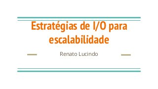 Estratégias de I/O para
escalabilidade
Renato Lucindo
 