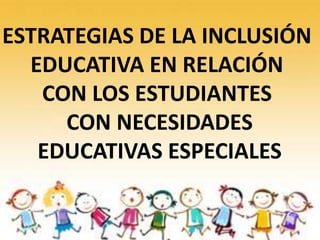 ESTRATEGIAS DE LA INCLUSIÓN
EDUCATIVA EN RELACIÓN
CON LOS ESTUDIANTES
CON NECESIDADES
EDUCATIVAS ESPECIALES
 