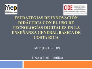 Estrategias de innovación  didáctica con el uso de tecnologías digitales en la Enseñanza General Básica de Costa Rica MEP (DRTE- IDP)  UNA (CIDE - Perfiles) 