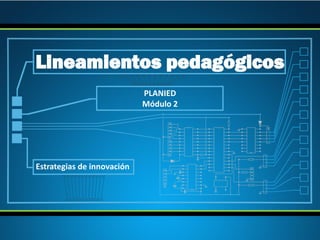 PLANIED
Módulo 2
Lineamientos pedagógicos
Estrategias de innovación
 
