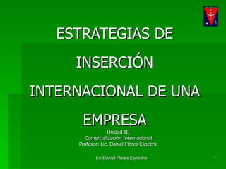 ESTRATEGIAS DE INSERCIÓN INTERNACIONAL DE UNA EMPRESA Unidad III Comercialización Internacional Profesor: Lic. Daniel Flores Espeche 