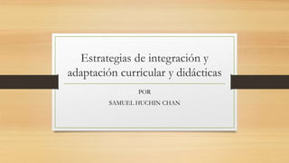 Estrategias de integración y
adaptación curricular y didácticas
POR
SAMUEL HUCHIN CHAN
 