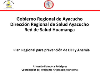 Gobierno Regional de Ayacucho
Dirección Regional de Salud Ayacucho
Red de Salud Huamanga
Armando Llamocca Rodríguez
Coordinador del Programa Articulado Nutricional
Plan Regional para prevención de DCI y Anemia
 