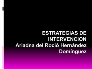 ESTRATEGIAS DE
INTERVENCION
Ariadna del Roció Hernández
Domínguez
 