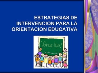 ESTRATEGIAS DE
 INTERVENCION PARA LA
ORIENTACION EDUCATIVA
 