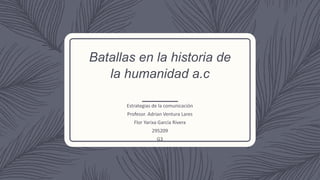 Batallas en la historia de
la humanidad a.c
Estrategias de la comunicación
Profesor. Adrian Ventura Lares
Flor Yarixa Garcia Rivera
295209
G3
 