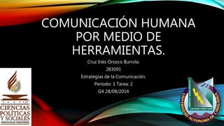 COMUNICACIÓN HUMANA
POR MEDIO DE
HERRAMIENTAS.
Cruz Inés Orozco Burrola.
283091
Estrategias de la Comunicación.
Periodo: 1 Tarea: 2
G4 28/08/2014
 