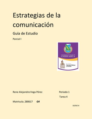 Estrategias de la 
comunicación 
Guía de Estudio 
Parcial I 
Rene Alejandro Vega Pérez Periodo 1 
Tarea 4 
Matricula. 280617 G4 
18/09/14 
 