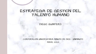 ESTRATEGIA DE GESTION DEL
TALENTO HUMANO
DIEGO QUINTERO
CORPORACIÓN UNIVERSITARIA MINUTO DE DIOS - UNIMINUTO
MAYO, 2023
 