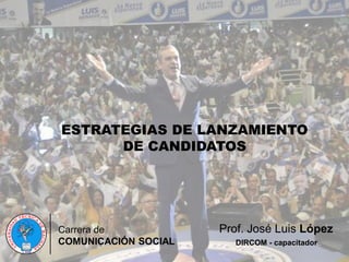 ESTRATEGIAS DE LANZAMIENTO
DE CANDIDATOS
Carrera de
COMUNICACIÓN SOCIAL
Prof. José Luis López
DIRCOM - capacitador
 