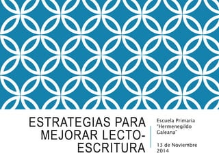 ESTRATEGIAS PARA 
MEJORAR LECTO-ESCRITURA 
Escuela Primaria 
“Hermenegildo 
Galeana” 
13 de Noviembre 
2014 
 