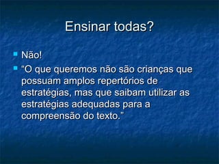 Ensinar todas?
   Não!
   “O que queremos não são crianças que
    possuam amplos repertórios de
    estratégias, mas que saibam utilizar as
    estratégias adequadas para a
    compreensão do texto.”
 