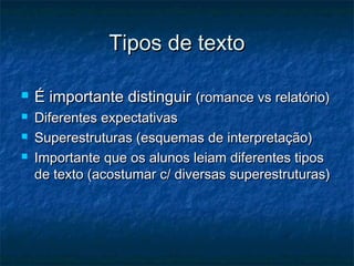 Tipos de texto

   É importante distinguir (romance vs relatório)
   Diferentes expectativas
   Superestruturas (esquemas de interpretação)
   Importante que os alunos leiam diferentes tipos
    de texto (acostumar c/ diversas superestruturas)
 