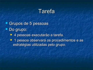 Tarefa
   Grupos de 5 pessoas
   Do grupo:
        4 pessoas executarão a tarefa.
        1 pessoa observará os procedimentos e as
        estratégias utilizadas pelo grupo.
 