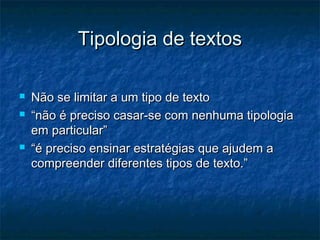 Tipologia de textos

   Não se limitar a um tipo de texto
   “não é preciso casar-se com nenhuma tipologia
    em particular”
   “é preciso ensinar estratégias que ajudem a
    compreender diferentes tipos de texto.”
 