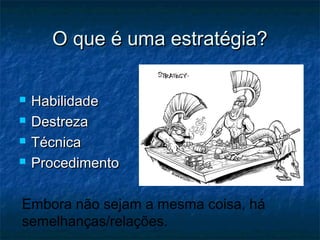 O que é uma estratégia?

   Habilidade
   Destreza
   Técnica
   Procedimento

Embora não sejam a mesma coisa, há
semelhanças/relações.
 