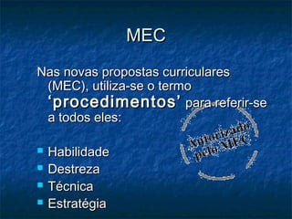 MEC
Nas novas propostas curriculares
 (MEC), utiliza-se o termo
 ‘procedimentos’ para referir-se
 a todos eles:

   Habilidade
   Destreza
   Técnica
   Estratégia
 