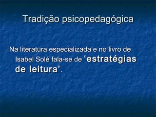 Tradição psicopedagógica


Na literatura especializada e no livro de
 Isabel Solé fala-se de ‘estratégias
 de leitura’ .
 