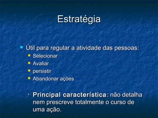 Estratégia

   Útil para regular a atividade das pessoas:
       Selecionar
       Avaliar
       persistir
       Abandonar ações

    •   Principal característica : não detalha
        nem prescreve totalmente o curso de
        uma ação.
 