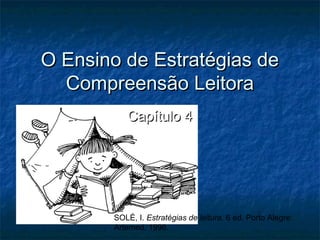 O Ensino de Estratégias de
  Compreensão Leitora
          Capítulo 4




       SOLÉ, I. Estratégias de leitura. 6 ed. Porto Alegre:
       Artemed, 1998.
 