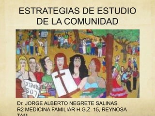 ESTRATEGIAS DE ESTUDIO
   DE LA COMUNIDAD




Dr. JORGE ALBERTO NEGRETE SALINAS
R2 MEDICINA FAMILIAR H.G.Z. 15, REYNOSA
 