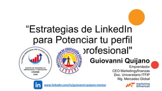 “Estrategias de LinkedIn
para Potenciar tu perfil
profesional"
Guiovanni Quijano
Emprendedor
CEO Marketingyfinanzas
Doc. Universitario ITFIP
Mg. Mercadeo Global
www.linkedin.com/in/guiovanni-quijano-mentor
 