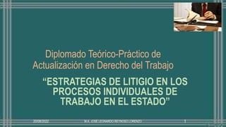 Diplomado Teórico-Práctico de
Actualización en Derecho del Trabajo
“ESTRATEGIAS DE LITIGIO EN LOS
PROCESOS INDIVIDUALES DE
TRABAJO EN EL ESTADO”
20/08/2022 M.A. JOSÉ LEONARDO REYNOSO LORENZO 1
 