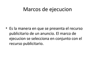 Marcos de ejecucion Es la manera en que se presenta el recurso publicitario de un anuncio. El marco de ejecucion se selecciona en conjunto con el recurso publicitario. 